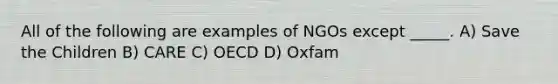 All of the following are examples of NGOs except _____. A) Save the Children B) CARE C) OECD D) Oxfam