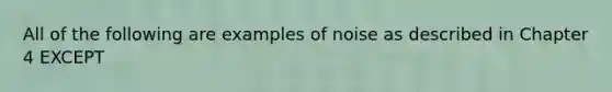 All of the following are examples of noise as described in Chapter 4 EXCEPT