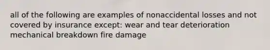 all of the following are examples of nonaccidental losses and not covered by insurance except: wear and tear deterioration mechanical breakdown fire damage