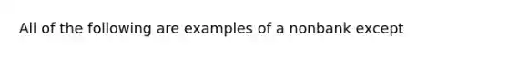 All of the following are examples of a nonbank except