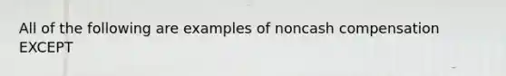 All of the following are examples of noncash compensation EXCEPT