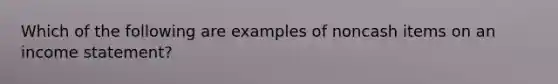 Which of the following are examples of noncash items on an income statement?