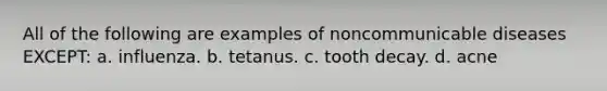 All of the following are examples of noncommunicable diseases EXCEPT: a. influenza. b. tetanus. c. tooth decay. d. acne