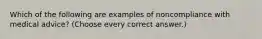 Which of the following are examples of noncompliance with medical advice? (Choose every correct answer.)