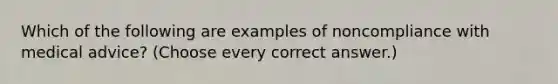 Which of the following are examples of noncompliance with medical advice? (Choose every correct answer.)