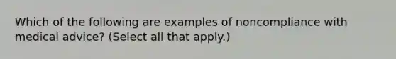 Which of the following are examples of noncompliance with medical advice? (Select all that apply.)