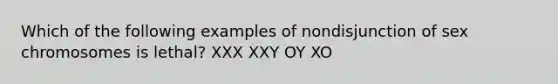 Which of the following examples of nondisjunction of sex chromosomes is lethal? XXX XXY OY XO