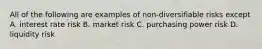 All of the following are examples of non-diversifiable risks except A. interest rate risk B. market risk C. purchasing power risk D. liquidity risk