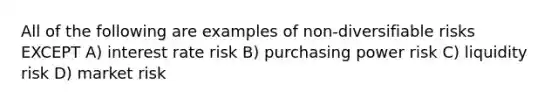 All of the following are examples of non-diversifiable risks EXCEPT A) interest rate risk B) purchasing power risk C) liquidity risk D) market risk