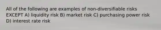 All of the following are examples of non-diversifiable risks EXCEPT A) liquidity risk B) market risk C) purchasing power risk D) interest rate risk