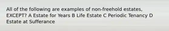 All of the following are examples of non-freehold estates, EXCEPT? A Estate for Years B Life Estate C Periodic Tenancy D Estate at Sufferance