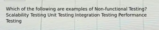 Which of the following are examples of Non-functional Testing? Scalability Testing Unit Testing Integration Testing Performance Testing