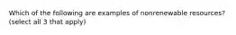 Which of the following are examples of nonrenewable resources? (select all 3 that apply)