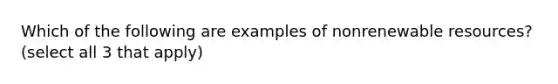 Which of the following are examples of nonrenewable resources? (select all 3 that apply)