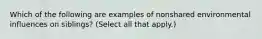 Which of the following are examples of nonshared environmental influences on siblings? (Select all that apply.)