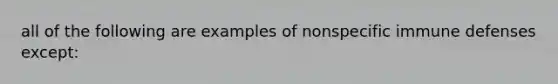 all of the following are examples of nonspecific immune defenses except: