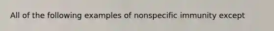 All of the following examples of nonspecific immunity except