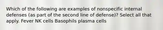 Which of the following are examples of nonspecific internal defenses (as part of the second line of defense)? Select all that apply. Fever NK cells Basophils plasma cells