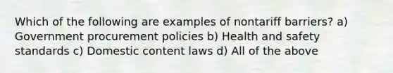 Which of the following are examples of nontariff barriers? a) Government procurement policies b) Health and safety standards c) Domestic content laws d) All of the above