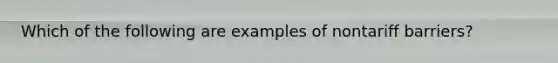 Which of the following are examples of nontariff barriers?
