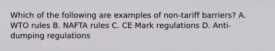 Which of the following are examples of non-tariff barriers? A. WTO rules B. NAFTA rules C. CE Mark regulations D. Anti-dumping regulations