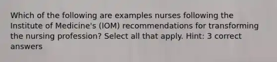 Which of the following are examples nurses following the Institute of Medicine's (IOM) recommendations for transforming the nursing profession? Select all that apply. Hint: 3 correct answers