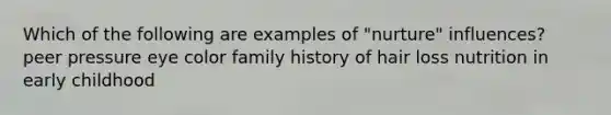 Which of the following are examples of "nurture" influences? peer pressure eye color family history of hair loss nutrition in early childhood