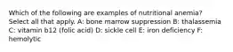 Which of the following are examples of nutritional anemia? Select all that apply. A: bone marrow suppression B: thalassemia C: vitamin b12 (folic acid) D: sickle cell E: iron deficiency F: hemolytic