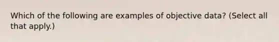 Which of the following are examples of objective data? (Select all that apply.)