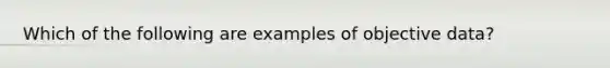 Which of the following are examples of objective data?