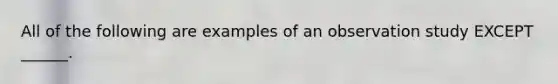 All of the following are examples of an observation study EXCEPT ______.