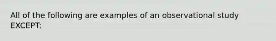 All of the following are examples of an observational study EXCEPT: