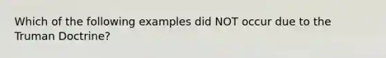Which of the following examples did NOT occur due to the Truman Doctrine?