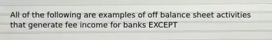 All of the following are examples of off balance sheet activities that generate fee income for banks EXCEPT