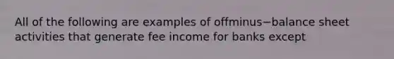 All of the following are examples of offminus−balance sheet activities that generate fee income for banks except