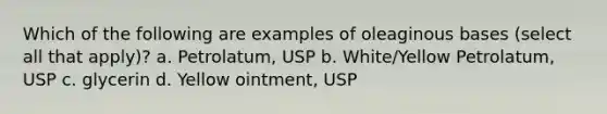 Which of the following are examples of oleaginous bases (select all that apply)? a. Petrolatum, USP b. White/Yellow Petrolatum, USP c. glycerin d. Yellow ointment, USP