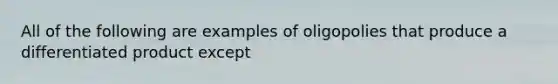 All of the following are examples of oligopolies that produce a differentiated product except