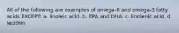 All of the following are examples of omega-6 and omega-3 fatty acids EXCEPT: a. linoleic acid. b. EPA and DHA. c. linolenic acid. d. lecithin