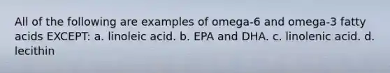 All of the following are examples of omega-6 and omega-3 fatty acids EXCEPT: a. linoleic acid. b. EPA and DHA. c. linolenic acid. d. lecithin