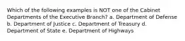 Which of the following examples is NOT one of the Cabinet Departments of the Executive Branch? a. Department of Defense b. Department of Justice c. Department of Treasury d. Department of State e. Department of Highways