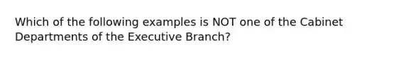 Which of the following examples is NOT one of the Cabinet Departments of the Executive Branch?