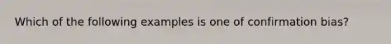 Which of the following examples is one of confirmation bias?