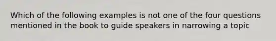 Which of the following examples is not one of the four questions mentioned in the book to guide speakers in narrowing a topic