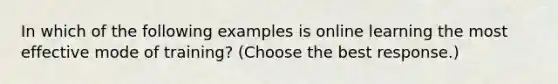 In which of the following examples is online learning the most effective mode of training? (Choose the best response.)