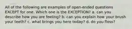 All of the following are examples of open-ended questions EXCEPT for one. Which one is the EXCEPTION? a. can you describe how you are feeling? b. can you explain how your brush your teeth? c. what brings you here today? d. do you floss?