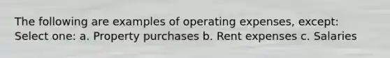 The following are examples of operating expenses, except: Select one: a. Property purchases b. Rent expenses c. Salaries