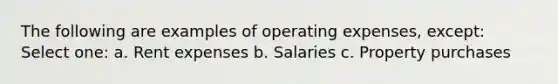 The following are examples of operating expenses, except: Select one: a. Rent expenses b. Salaries c. Property purchases