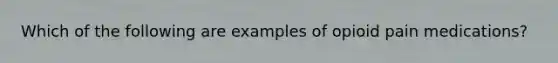 Which of the following are examples of opioid pain medications?
