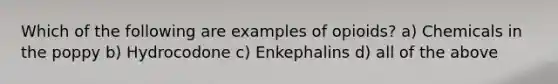 Which of the following are examples of opioids? a) Chemicals in the poppy b) Hydrocodone c) Enkephalins d) all of the above