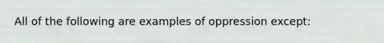 All of the following are examples of oppression except: